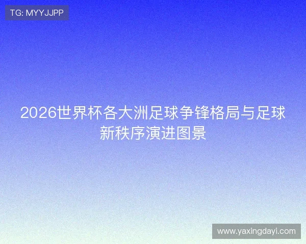 2026世界杯各大洲足球争锋格局与足球新秩序演进图景 2026世界杯各大洲足球争锋格局与足球新秩序演进图景