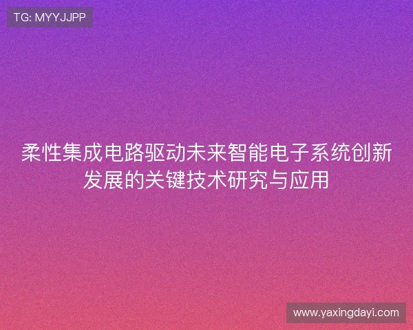 柔性集成电路驱动未来智能电子系统创新发展的关键技术研究与应用